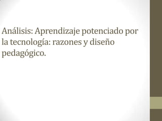 Análisis: Aprendizaje potenciado por
la tecnología: razones y diseño
pedagógico.
 