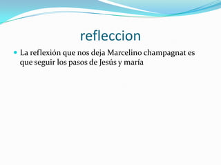 refleccion
 La reflexión que nos deja Marcelino champagnat es
que seguir los pasos de Jesús y maría
 