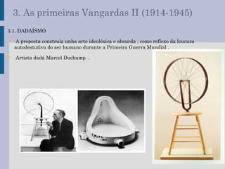 3. As primeiras Vangardas II (1914-1945)
3.1. DADAÍSMO
 A proposta construía unha arte ideolóxica e absurda , como reflexo da loucura
autodestutiva do ser humano durante a Primeira Guerra Mundial .
 Artista dadá Marcel Duchamp .
 