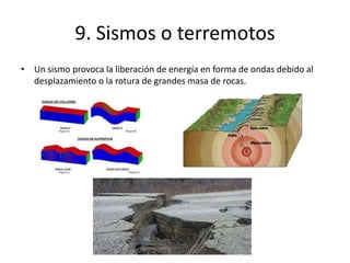 9. Sismos o terremotos
• Un sismo provoca la liberación de energía en forma de ondas debido al
desplazamiento o la rotura de grandes masa de rocas.
 