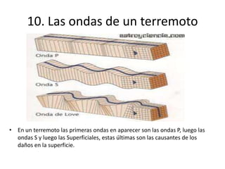 10. Las ondas de un terremoto
• En un terremoto las primeras ondas en aparecer son las ondas P, luego las
ondas S y luego las Superficiales, estas últimas son las causantes de los
daños en la superficie.
 