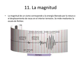11. La magnitud
• La magnitud de un sismo corresponde a la energía liberada por la rotura o
el desplazamiento de rocas en el interior terrestre. Se mide mediantes la
escala de Richter.
 