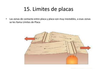 15. Limites de placas
• Las zonas de contacto entre placa y placa son muy inestables, a esas zonas
se les llama Límites de Placa
 