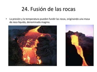 24. Fusión de las rocas
• La presión y la temperatura pueden fundir las rocas, originando una masa
de roca líquida, denominada magma.
 