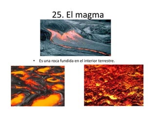25. El magma
• Es una roca fundida en el interior terrestre.
 