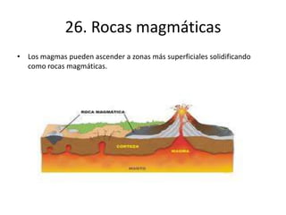 26. Rocas magmáticas
• Los magmas pueden ascender a zonas más superficiales solidificando
como rocas magmáticas.
 