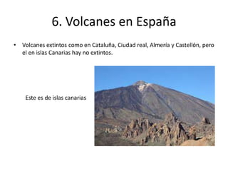 6. Volcanes en España
• Volcanes extintos como en Cataluña, Ciudad real, Almería y Castellón, pero
el en islas Canarias hay no extintos.
Este es de islas canarias
 