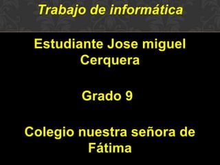 Trabajo de informática
Estudiante Jose miguel
Cerquera
Grado 9
Colegio nuestra señora de
Fátima
 