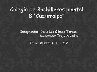Colegio de Bachilleres plantel
8 “Cuajimalpa”
Integrantes: De la Luz Gómez Teresa
Maldonado Trejo Alondra
Título: RECICLAJE TIC 2
 