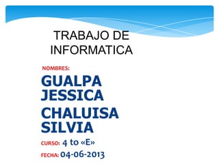 TRABAJO DE
INFORMATICA
NOMBRES:
GUALPA
JESSICA
CHALUISA
SILVIA
CURSO: 4 to «E»
FECHA: 04-06-2013
 