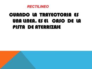 RECTILINEO
CUANDO LA TRAYECTORIA ES
UNA LINEA. ES EL CASO DE LA
PISTA DE ATERRIZAJE
 