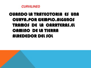 CURVILINEO
CUANDO LA TRAYECTORIA ES UNA
CURVA.POR EJEMPLO.ALGUNOS
TRAMOS DE LA CARRTERAS,EL
CAMINO DE LA TIERRA
ALREDEDOR DEL SOL
 
