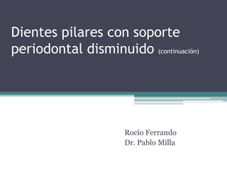Dientes pilares con soporte
periodontal disminuido (continuación)
Rocío Ferrando
Dr. Pablo Milla
 