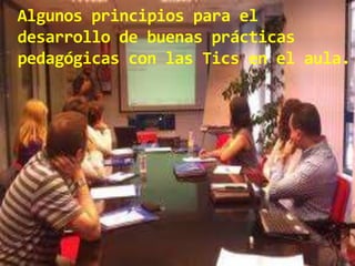 Algunos principios para el
desarrollo de buenas prácticas
pedagógicas con las Tics en el aula.
 