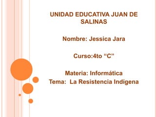 UNIDAD EDUCATIVA JUAN DE
SALINAS
Nombre: Jessica Jara
Curso:4to “C”
Materia: Informática
Tema: La Resistencia Indígena
 