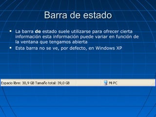 Barra de estadoBarra de estado
 La barra de estado suele utilizarse para ofrecer cierta
información esta información puede variar en función de
la ventana que tengamos abierta
 Esta barra no se ve, por defecto, en Windows XP
 