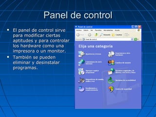 Panel de controlPanel de control
 El panel de control sirveEl panel de control sirve
para modificar ciertaspara modificar ciertas
aptitudes y para controlaraptitudes y para controlar
los hardware como unalos hardware como una
impresora o un monitor.impresora o un monitor.
 También se puedenTambién se pueden
eliminar y desinstalareliminar y desinstalar
programas.programas.
 