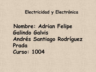 Electricidad y Electrónica
Nombre: Adrian Felipe
Galindo Galvis
Andrés Santiago Rodríguez
Prada
Curso: 1004
 