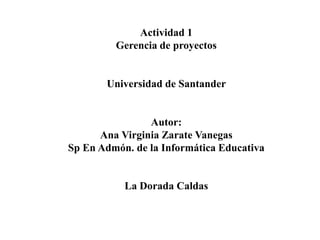 Actividad 1
Gerencia de proyectos
Universidad de Santander
Autor:
Ana Virginia Zarate Vanegas
Sp En Admón. de la Informática Educativa
La Dorada Caldas
 