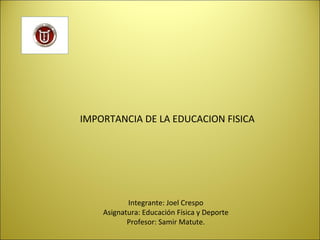 IMPORTANCIA DE LA EDUCACION FISICA
Integrante: Joel Crespo
Asignatura: Educación Física y Deporte
Profesor: Samir Matute.
 