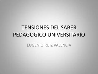 TENSIONES DEL SABER
PEDAGOGICO UNIVERSITARIO
EUGENIO RUIZ VALENCIA
 