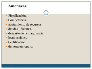 Amenazas
 Fiscalización.
 Competencia.
 agotamiento de recursos.
 deudas ( dicom ).
 desgaste de la maquinaria.
 leyes sociales.
 Certificación.
 demora en reparto.
 