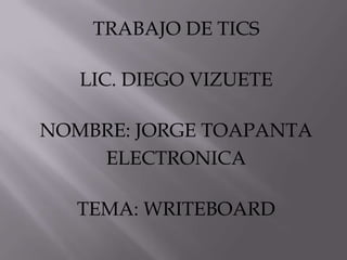 TRABAJO DE TICS
LIC. DIEGO VIZUETE
NOMBRE: JORGE TOAPANTA
ELECTRONICA
TEMA: WRITEBOARD
 