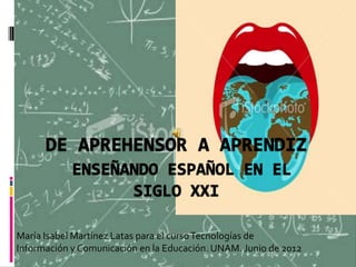 María Isabel Martínez Latas para el cursoTecnologías de
Información y Comunicación en la Educación. UNAM. Junio de 2012
 