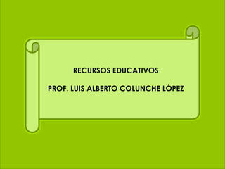 RECURSOS EDUCATIVOS
PROF. LUIS ALBERTO COLUNCHE LÓPEZ
 
