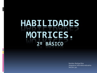 HABILIDADES
MOTRICES.
2º BÁSICO
Nombre: Rodrigo Silva
Asignatura: Informática educativa
Sección: 302
 