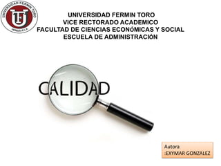 UNIVERSIDAD FERMIN TORO
VICE RECTORADO ACADEMICO
FACULTAD DE CIENCIAS ECONÓMICAS Y SOCIAL
ESCUELA DE ADMINISTRACIÓN
Autora
:EXYMAR GONZALEZ
 