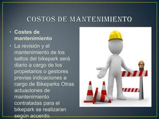 • Costes de
mantenimiento
• La revisión y el
mantenimiento de los
saltos del bikepark será
diario a cargo de los
propietarios o gestores
previas indicaciones a
cargo de Bikeparks Otras
actuaciones de
mantenimiento
contratadas para el
bikepark se realizaran
según acuerdo.
 