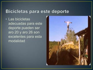 • Las bicicletas
adecuadas para este
deporte pueden ser
aro 20 y aro 26 son
excelentes para esta
modalidad
 