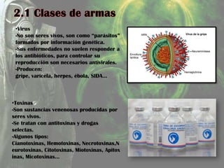 •Virus
-No son seres vivos, son como “parásitos”
formados por información genética.
-Sus enfermedades no suelen responder a
los antibióticos, para controlar su
reproducción son necesarios antivirales.
-Producen:
gripe, varicela, herpes, ébola, SIDA…
•Toxinas
-Son sustancias venenosas producidas por
seres vivos.
-Se tratan con antitoxinas y drogas
selectas.
-Algunos tipos:
Cianotoxinas, Hemotoxinas, Necrotoxinas,N
eurotoxinas, Citotoxinas, Miotoxinas, Apitox
inas, Micotoxinas…
 