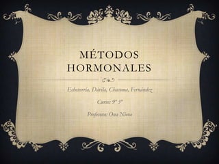 MÉTODOS
HORMONALES
Echeverría, Dávila, Chacoma, Fernández
Curso: 9º 3º
Profesora: Ona Nieva
 