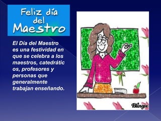 El Día del Maestro
es una festividad en
que se celebra a los
maestros, catedrátic
os, profesores y
personas que
generalmente
trabajan enseñando.
 