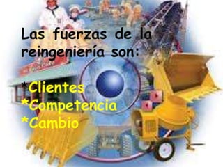 Las fuerzas de la
reingeniería son:
*Clientes
*Competencia
*Cambio
 