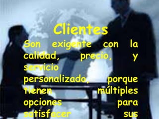 Clientes
Son exigente con la
calidad, precio, y
servicio
personalizado, porque
tienen múltiples
opciones para
satisfacer sus
 