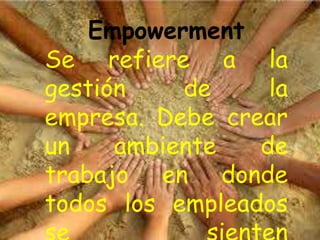 Empowerment
Se refiere a la
gestión de la
empresa. Debe crear
un ambiente de
trabajo en donde
todos los empleados
 