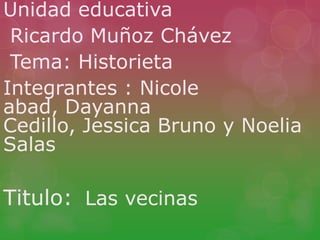 Unidad educativa
Ricardo Muñoz Chávez
Tema: Historieta
Integrantes : Nicole
abad, Dayanna
Cedillo, Jessica Bruno y Noelia
Salas
Titulo: Las vecinas
 
