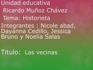 Unidad educativa
Ricardo Muñoz Chávez
Tema: Historieta
Integrantes : Nicole abad,
Dayanna Cedillo, Jessica
Bruno y Noelia Salas
Titulo: Las vecinas
 