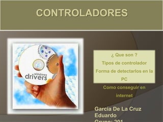 CONTROLADORES
García De La Cruz
Eduardo
¿ Que son ?
Tipos de controlador
Forma de detectarlos en la
PC
Como conseguir en
internet
 