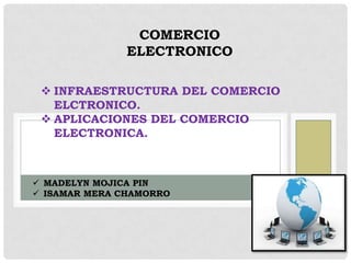 COMERCIO
ELECTRONICO
 INFRAESTRUCTURA DEL COMERCIO
ELCTRONICO.
 APLICACIONES DEL COMERCIO
ELECTRONICA.
 MADELYN MOJICA PIN
 ISAMAR MERA CHAMORRO
 