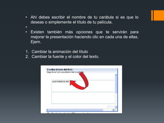 • Ahí debes escribir el nombre de tu carátula si es que lo
deseas o simplemente el título de tu película.
•
• Existen también más opciones que te servirán para
mejorar la presentación haciendo clic en cada una de ellas.
Ejem.
1. Cambiar la animación del título
2. Cambiar la fuente y el color del texto.
 