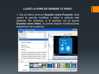 LLEGÓ LA HORA DE GRABAR TU VIDEO:
1. Clic en Menú Archivo/ Guardar como Proyecto. Esta
opción te permite modificar o editar tu película más
adelante. Sin embargo, si lo guardas con la opción
Guardar como Video, no podrás realizar modificaciones
posteriores de la película.
 