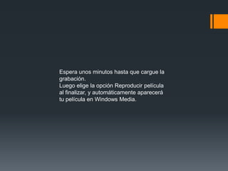 Espera unos minutos hasta que cargue la
grabación.
Luego elige la opción Reproducir película
al finalizar, y automáticamente aparecerá
tu película en Windows Media.
 