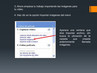 3. Ahora empieza tu trabajo importando las imágenes para
tu video.
4. Haz clic en la opción Importar imágenes del menú
Aparece una ventana que
dice Importar archivo, ahí
busca la ubicación de la
carpeta que creaste
anteriormente llamada
imágenes.
 