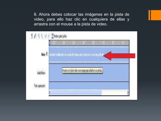 8. Ahora debes colocar las imágenes en la pista de
video, para ello haz clic en cualquiera de ellas y
arrastra con el mouse a la pista de video.
 