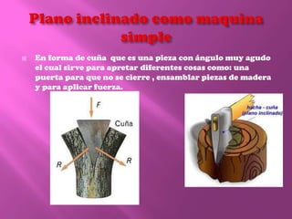  En forma de cuña que es una pieza con ángulo muy agudo
el cual sirve para apretar diferentes cosas como: una
puerta para que no se cierre , ensamblar piezas de madera
y para aplicar fuerza.
 