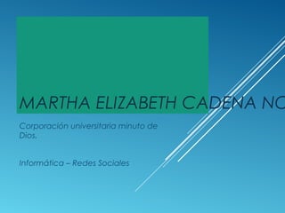 MARTHA ELIZABETH CADENA NO
Corporación universitaria minuto de
Dios.
Informática – Redes Sociales
 